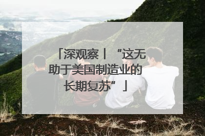 深观察丨“这无助于美国制造业的长期复苏”