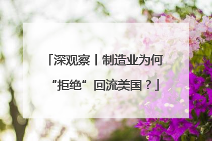 深观察丨制造业为何“拒绝”回流美国？