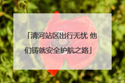 清河站区出行无忧 他们铸就安全护航之路