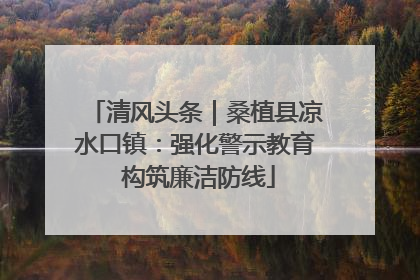 清风头条｜桑植县凉水口镇：强化警示教育 构筑廉洁防线