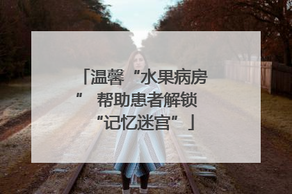 温馨“水果病房” 帮助患者解锁“记忆迷宫”