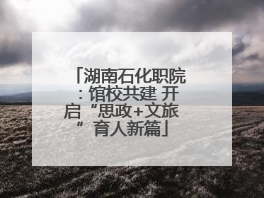 湖南石化职院：馆校共建 开启“思政+文旅”育人新篇