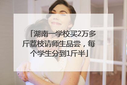 湖南一学校买2万多斤荔枝请师生品尝，每个学生分到1斤半