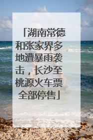 湖南常德和张家界多地遭暴雨袭击，长沙至桃源火车票全部停售