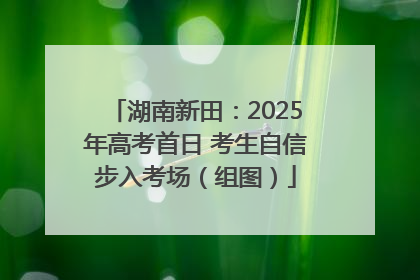湖南新田：2025年高考首日 考生自信步入考场（组图）