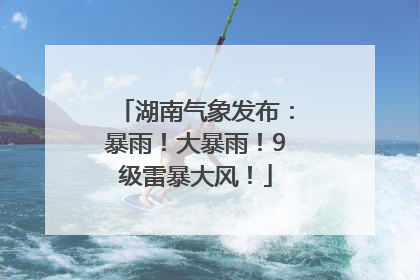 湖南气象发布：暴雨！大暴雨！9级雷暴大风！
