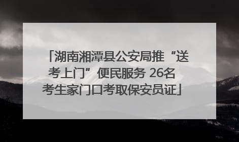 湖南湘潭县公安局推“送考上门”便民服务 26名考生家门口考取保安员证