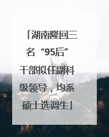 湖南隆回三名“95后”干部拟任副科级领导，均系硕士选调生