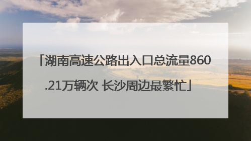湖南高速公路出入口总流量860.21万辆次 长沙周边最繁忙