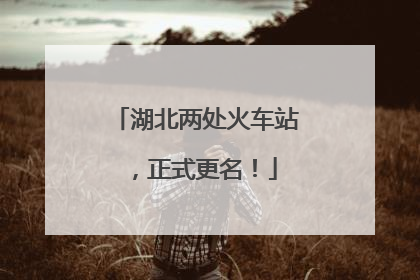 湖北两处火车站，正式更名！