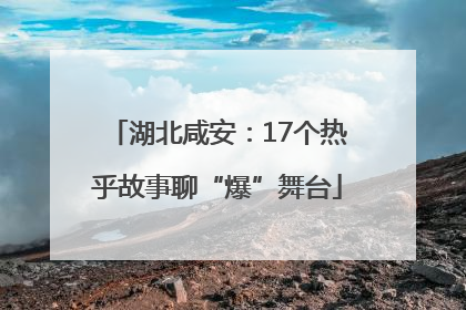 湖北咸安：17个热乎故事聊“爆”舞台