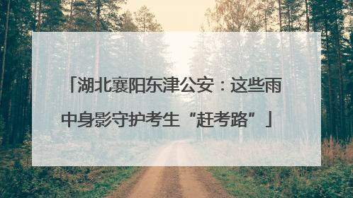 湖北襄阳东津公安：这些雨中身影守护考生“赶考路”