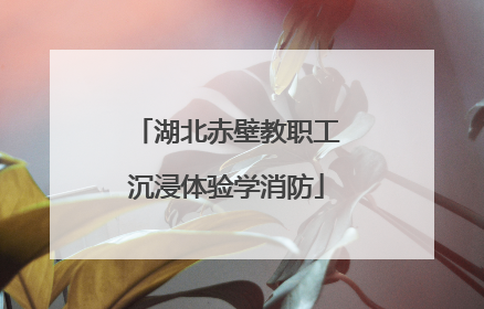 湖北赤壁教职工沉浸体验学消防
