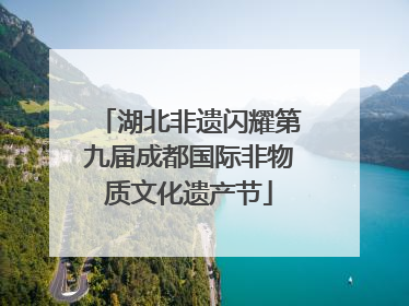 湖北非遗闪耀第九届成都国际非物质文化遗产节