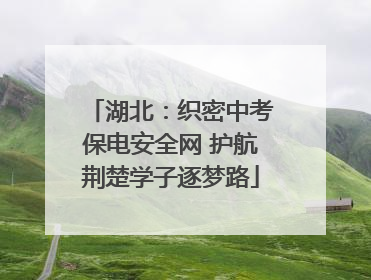 湖北：织密中考保电安全网 护航荆楚学子逐梦路