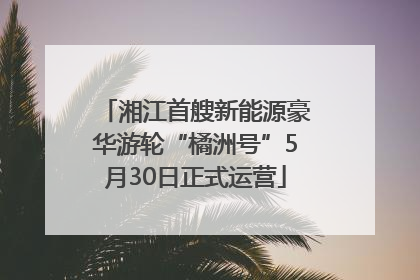 湘江首艘新能源豪华游轮“橘洲号”5月30日正式运营