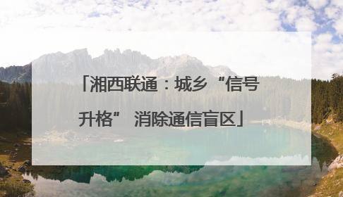 湘西联通：城乡“信号升格” 消除通信盲区