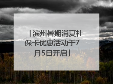 滨州暑期消夏社保卡优惠活动于7月5日开启