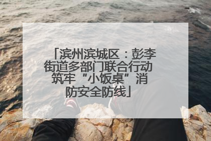 滨州滨城区：彭李街道多部门联合行动 筑牢“小饭桌”消防安全防线