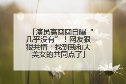 演员高圆圆自曝“几乎没有”！网友狠狠共情：找到我和大美女的共同点了