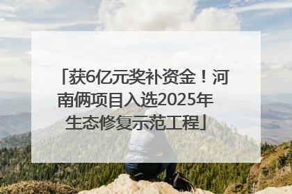 获6亿元奖补资金！河南俩项目入选2025年生态修复示范工程