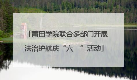 莆田学院联合多部门开展法治护航庆“六一”活动