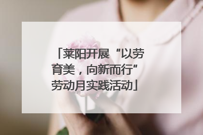 莱阳开展“以劳育美，向新而行”劳动月实践活动