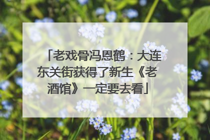 老戏骨冯恩鹤：大连东关街获得了新生《老酒馆》一定要去看