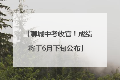 聊城中考收官！成绩将于6月下旬公布