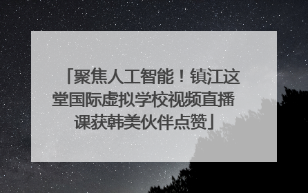 聚焦人工智能！镇江这堂国际虚拟学校视频直播课获韩美伙伴点赞