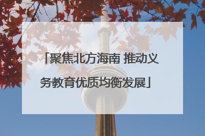 聚焦北方海南 推动义务教育优质均衡发展