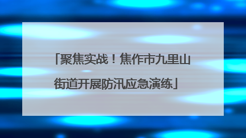 聚焦实战！焦作市九里山街道开展防汛应急演练
