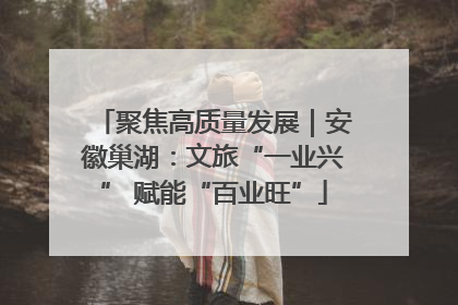 聚焦高质量发展｜安徽巢湖：文旅“一业兴” 赋能“百业旺”