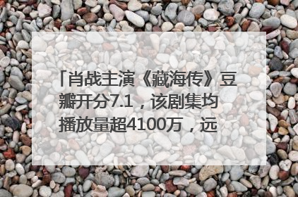 肖战主演《藏海传》豆瓣开分7.1，该剧集均播放量超4100万，远超第二名《折腰》