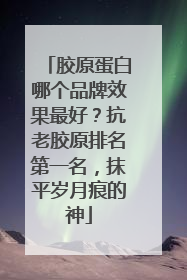 胶原蛋白哪个品牌效果最好？抗老胶原排名第一名，抹平岁月痕的神