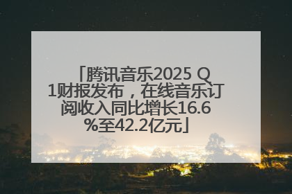 腾讯音乐2025 Q1财报发布，在线音乐订阅收入同比增长16.6%至42.2亿元