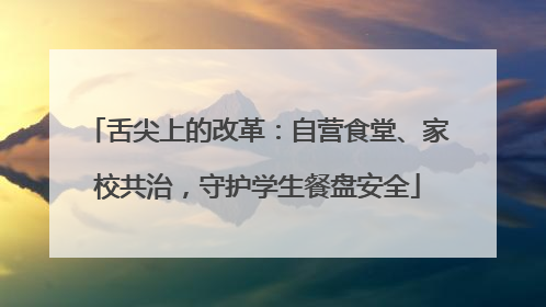 舌尖上的改革：自营食堂、家校共治，守护学生餐盘安全