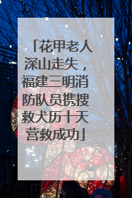 花甲老人深山走失，福建三明消防队员携搜救犬历十天营救成功