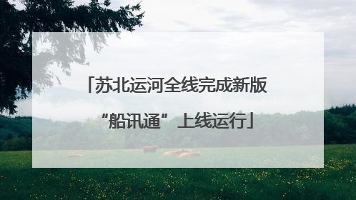 苏北运河全线完成新版“船讯通”上线运行