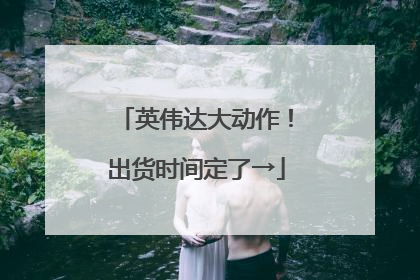 英伟达大动作！出货时间定了→