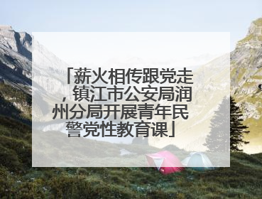 薪火相传跟党走，镇江市公安局润州分局开展青年民警党性教育课