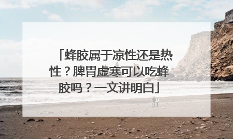 蜂胶属于凉性还是热性？脾胃虚寒可以吃蜂胶吗？一文讲明白