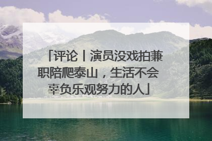 评论丨演员没戏拍兼职陪爬泰山，生活不会辜负乐观努力的人