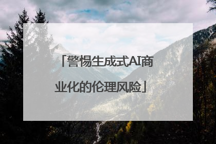 警惕生成式AI商业化的伦理风险