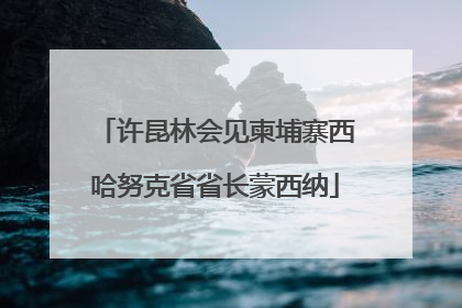 许昆林会见柬埔寨西哈努克省省长蒙西纳