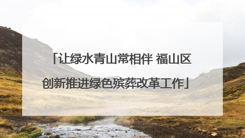 让绿水青山常相伴 福山区创新推进绿色殡葬改革工作