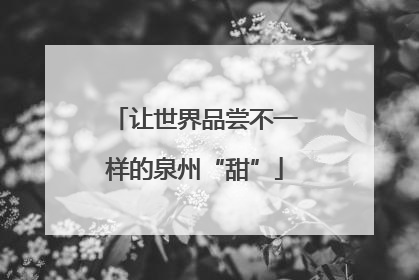 让世界品尝不一样的泉州“甜”