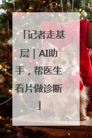记者走基层｜AI助手，帮医生看片做诊断