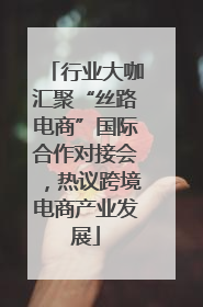 行业大咖汇聚“丝路电商”国际合作对接会，热议跨境电商产业发展