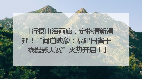 行摄山海画廊，定格清新福建！“闽道映象：福建国省干线摄影大赛”火热开启！